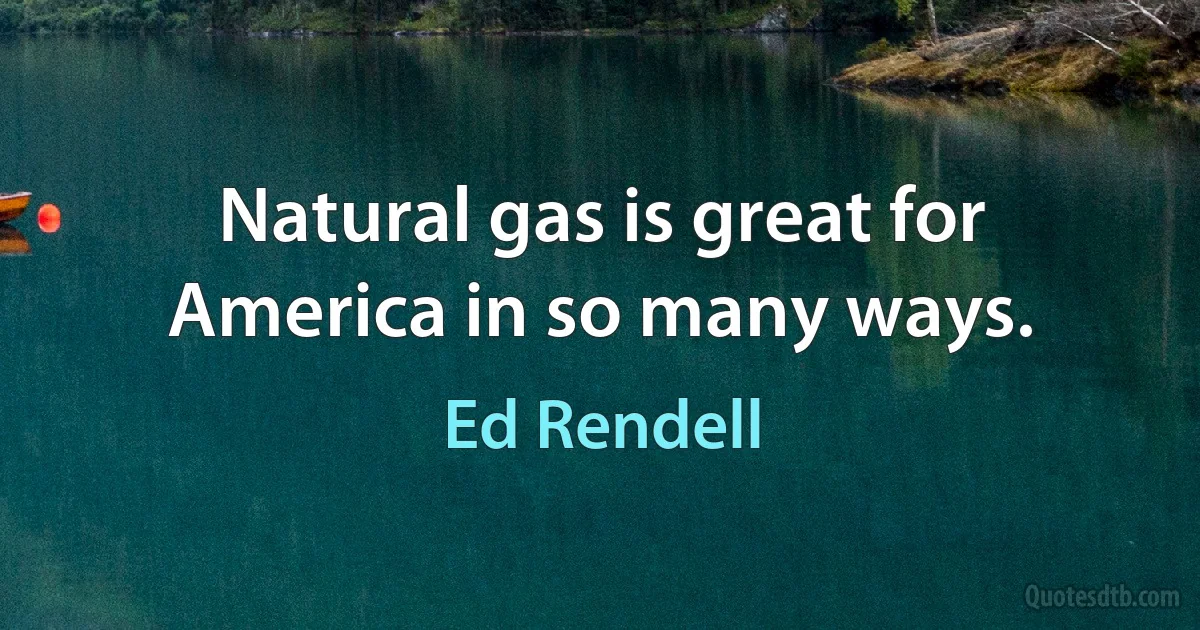 Natural gas is great for America in so many ways. (Ed Rendell)