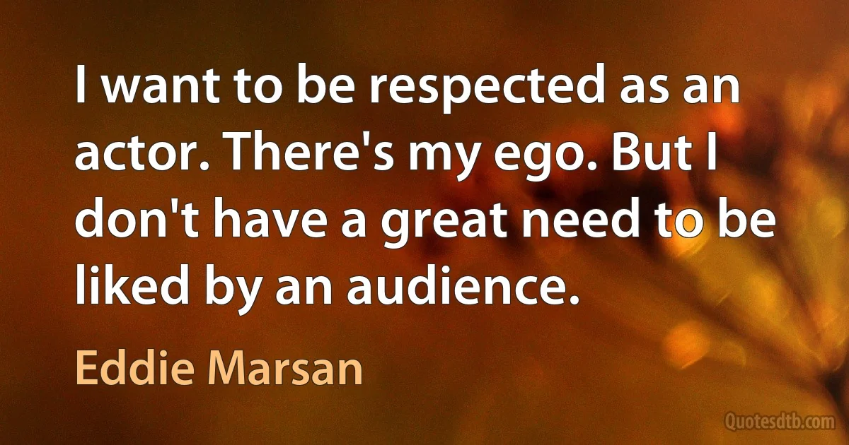 I want to be respected as an actor. There's my ego. But I don't have a great need to be liked by an audience. (Eddie Marsan)