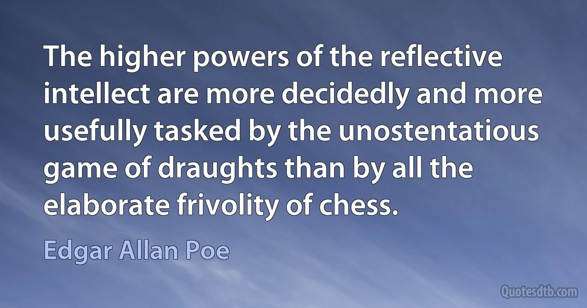 The higher powers of the reflective intellect are more decidedly and more usefully tasked by the unostentatious game of draughts than by all the elaborate frivolity of chess. (Edgar Allan Poe)