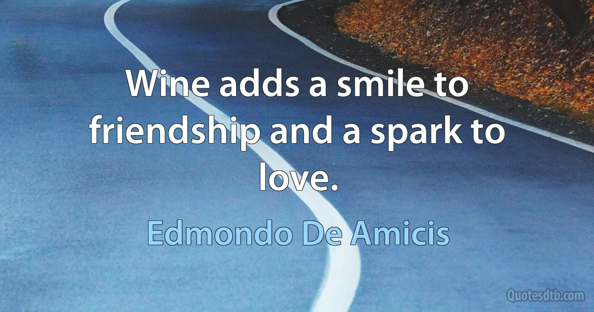 Wine adds a smile to friendship and a spark to love. (Edmondo De Amicis)