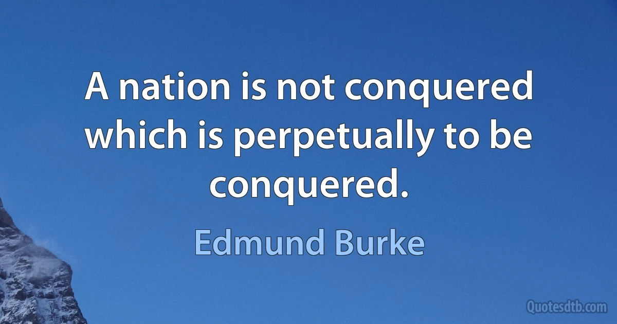 A nation is not conquered which is perpetually to be conquered. (Edmund Burke)