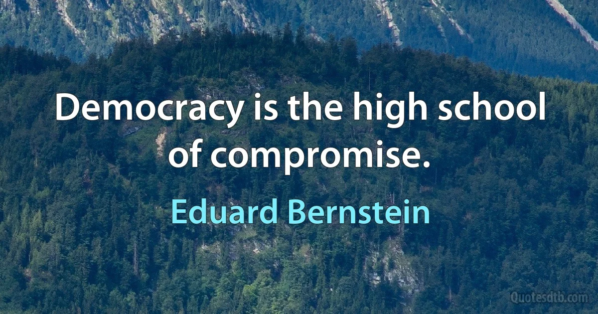 Democracy is the high school of compromise. (Eduard Bernstein)