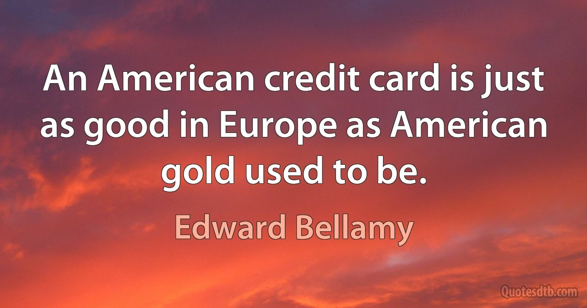 An American credit card is just as good in Europe as American gold used to be. (Edward Bellamy)