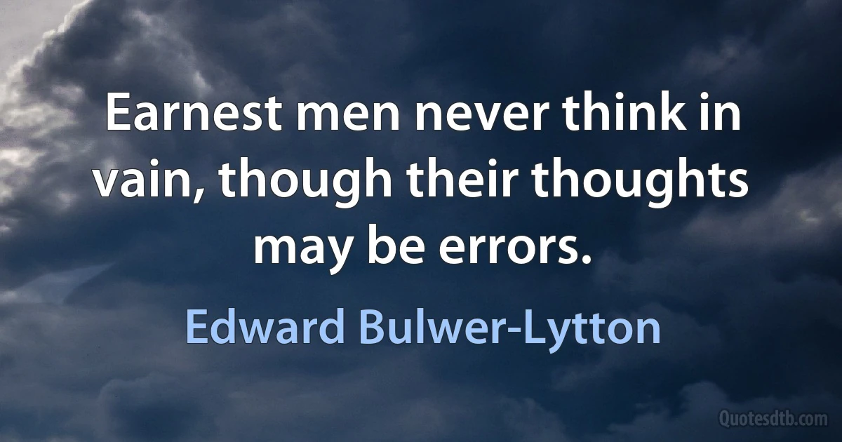 Earnest men never think in vain, though their thoughts may be errors. (Edward Bulwer-Lytton)