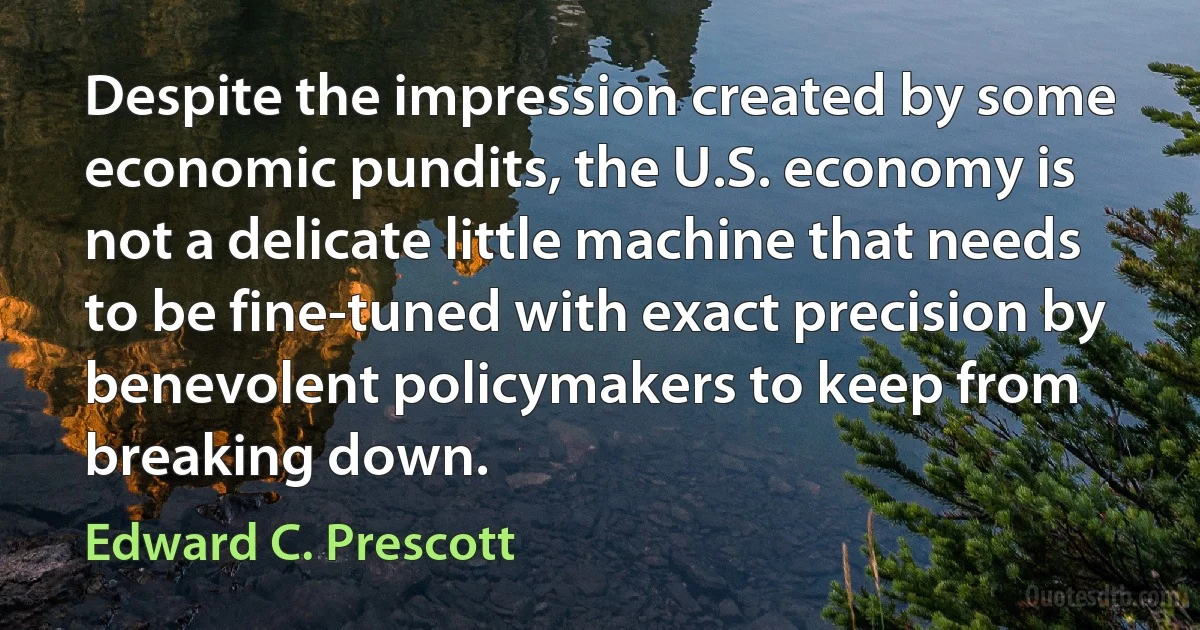 Despite the impression created by some economic pundits, the U.S. economy is not a delicate little machine that needs to be fine-tuned with exact precision by benevolent policymakers to keep from breaking down. (Edward C. Prescott)