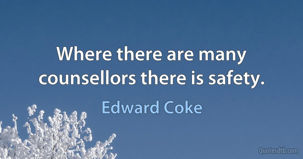 Where there are many counsellors there is safety. (Edward Coke)