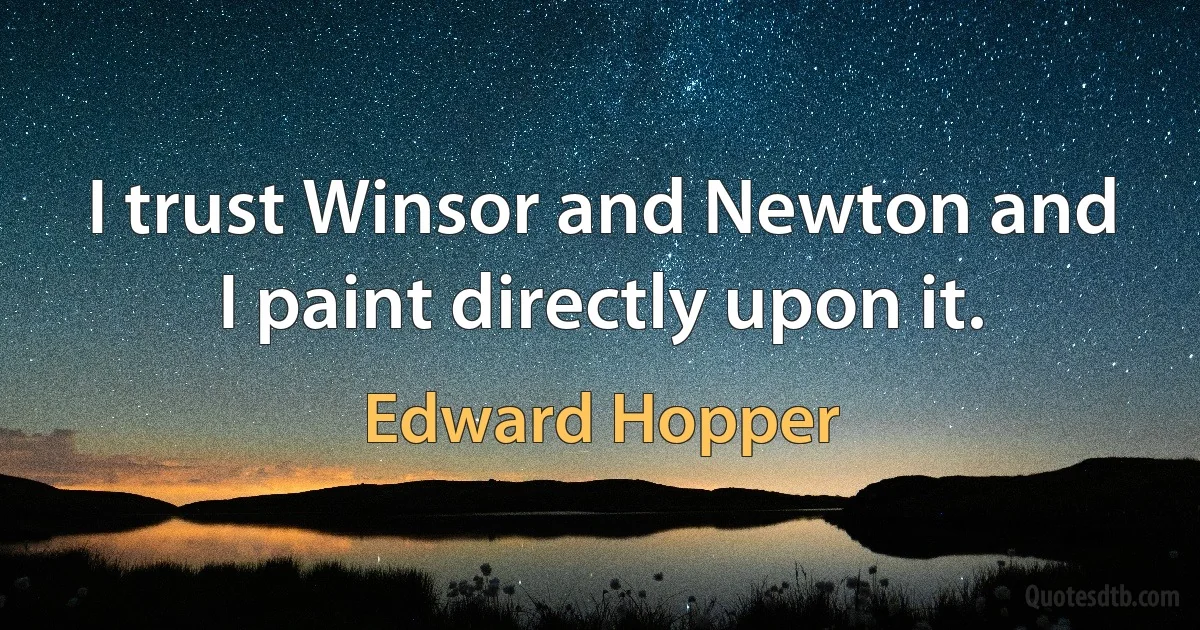 I trust Winsor and Newton and I paint directly upon it. (Edward Hopper)