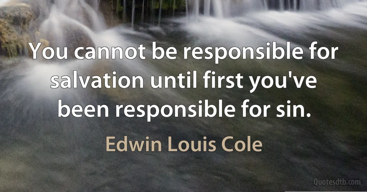 You cannot be responsible for salvation until first you've been responsible for sin. (Edwin Louis Cole)