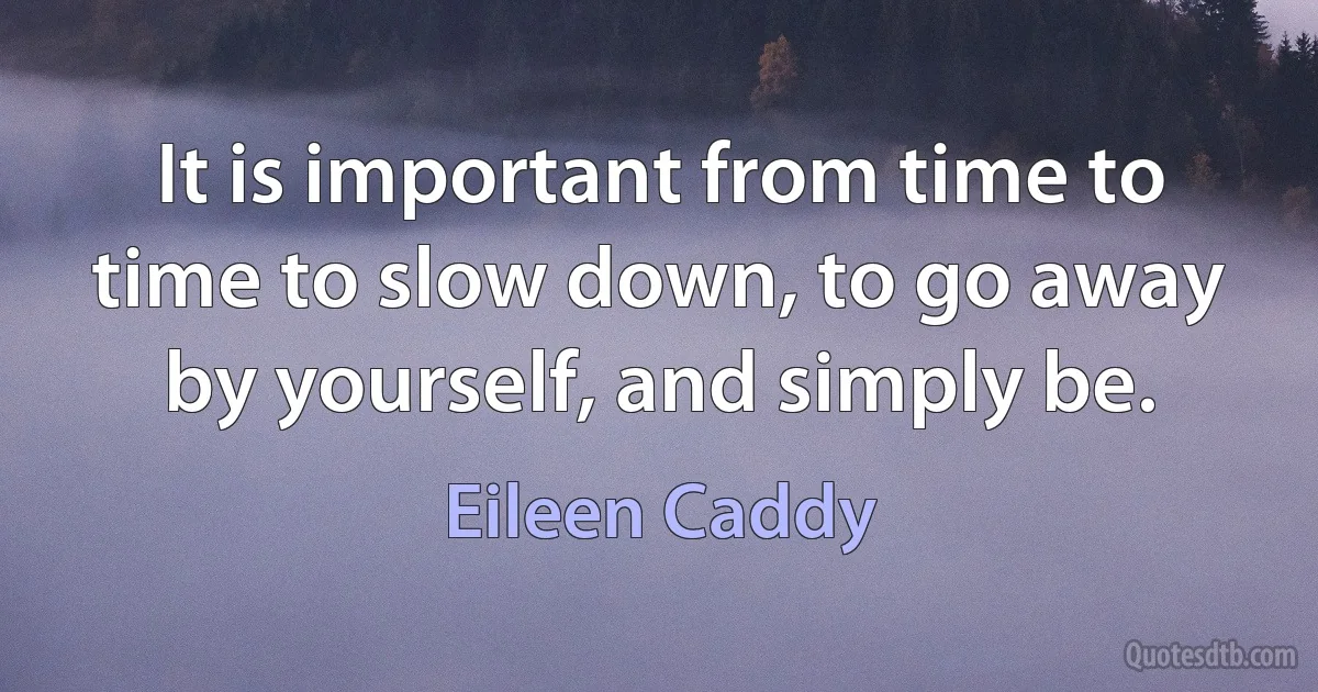 It is important from time to time to slow down, to go away by yourself, and simply be. (Eileen Caddy)