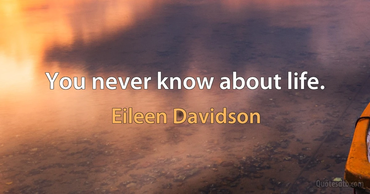 You never know about life. (Eileen Davidson)