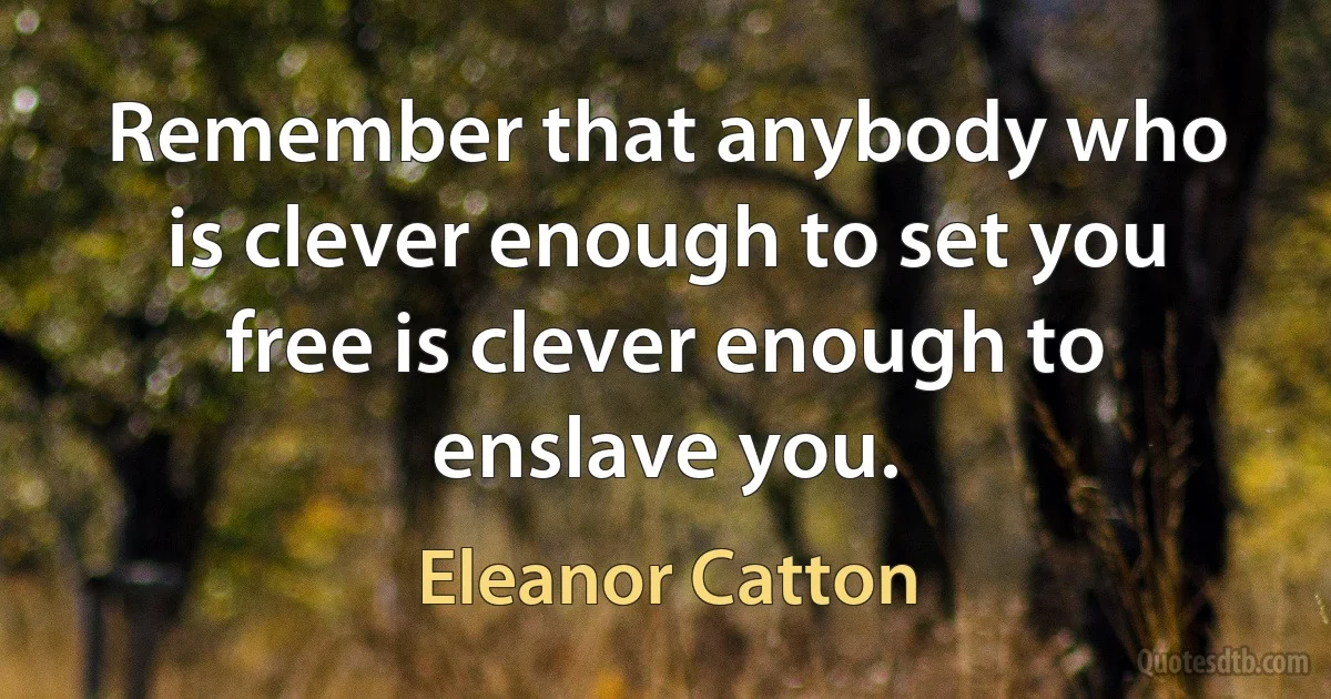 Remember that anybody who is clever enough to set you free is clever enough to enslave you. (Eleanor Catton)