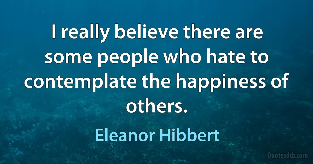 I really believe there are some people who hate to contemplate the happiness of others. (Eleanor Hibbert)