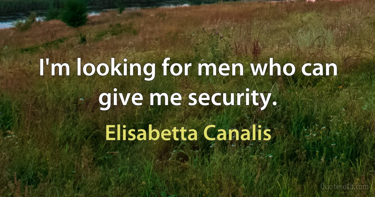 I'm looking for men who can give me security. (Elisabetta Canalis)