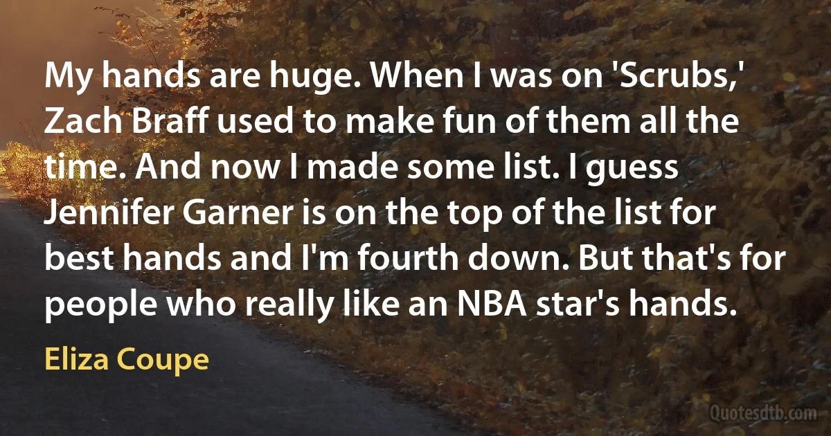 My hands are huge. When I was on 'Scrubs,' Zach Braff used to make fun of them all the time. And now I made some list. I guess Jennifer Garner is on the top of the list for best hands and I'm fourth down. But that's for people who really like an NBA star's hands. (Eliza Coupe)