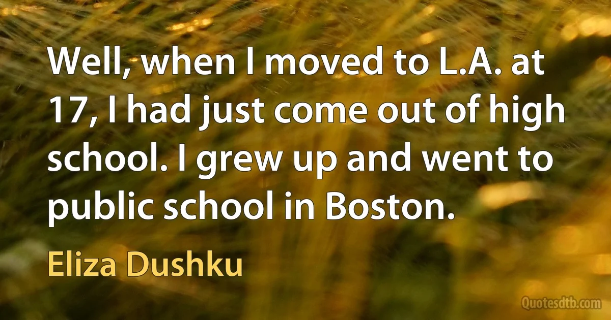 Well, when I moved to L.A. at 17, I had just come out of high school. I grew up and went to public school in Boston. (Eliza Dushku)