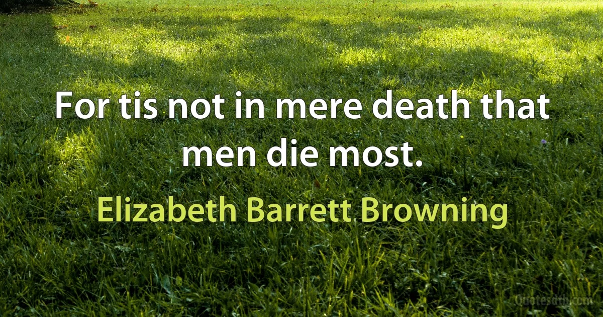 For tis not in mere death that men die most. (Elizabeth Barrett Browning)