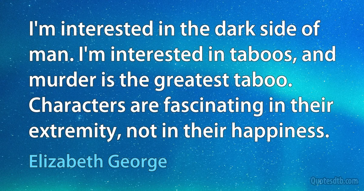 I'm interested in the dark side of man. I'm interested in taboos, and murder is the greatest taboo. Characters are fascinating in their extremity, not in their happiness. (Elizabeth George)