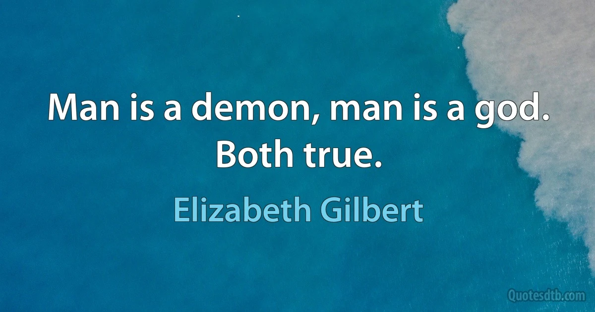 Man is a demon, man is a god. Both true. (Elizabeth Gilbert)