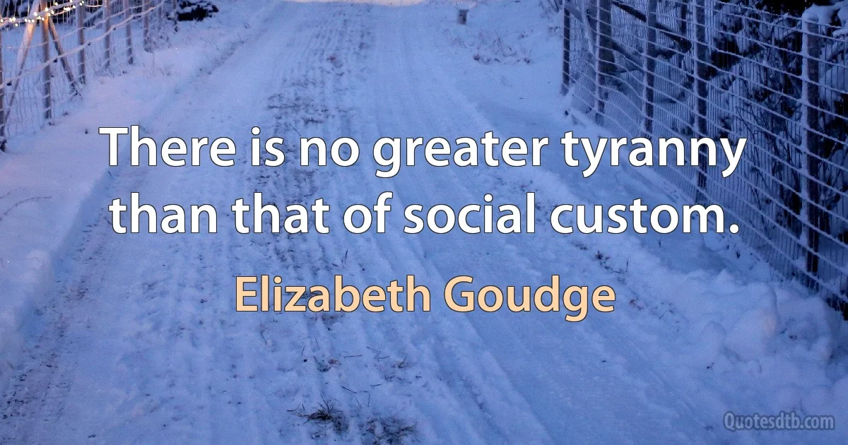 There is no greater tyranny than that of social custom. (Elizabeth Goudge)