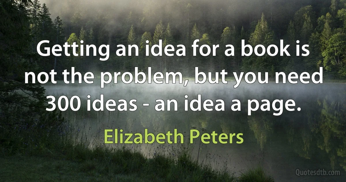 Getting an idea for a book is not the problem, but you need 300 ideas - an idea a page. (Elizabeth Peters)