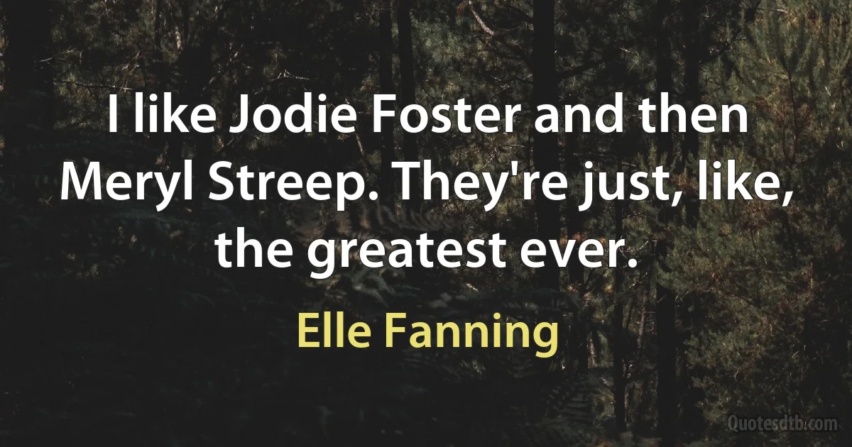 I like Jodie Foster and then Meryl Streep. They're just, like, the greatest ever. (Elle Fanning)