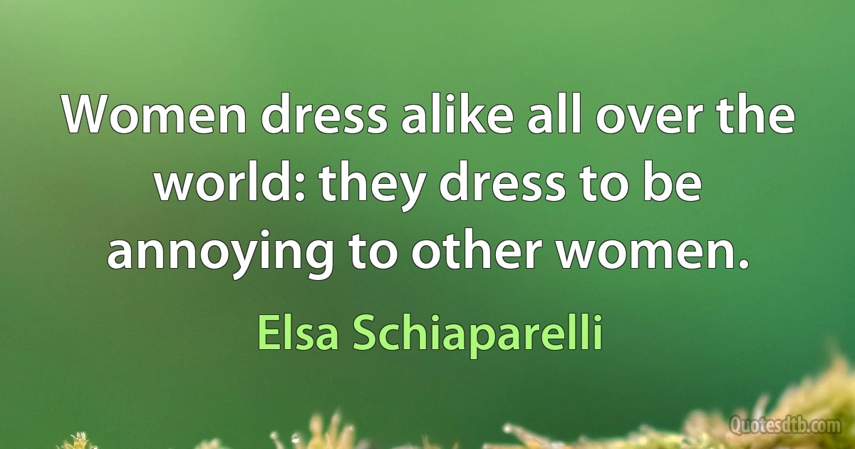 Women dress alike all over the world: they dress to be annoying to other women. (Elsa Schiaparelli)