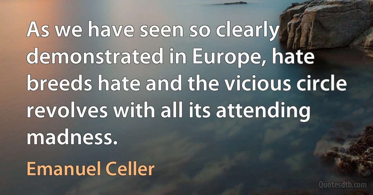 As we have seen so clearly demonstrated in Europe, hate breeds hate and the vicious circle revolves with all its attending madness. (Emanuel Celler)