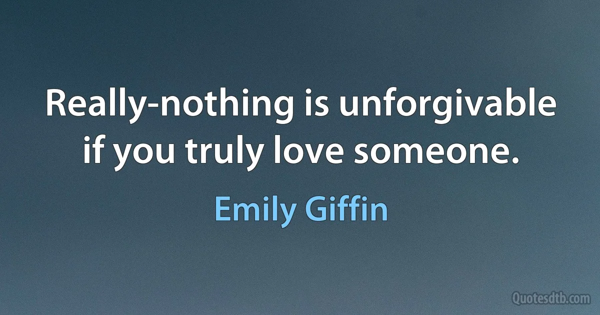 Really-nothing is unforgivable if you truly love someone. (Emily Giffin)