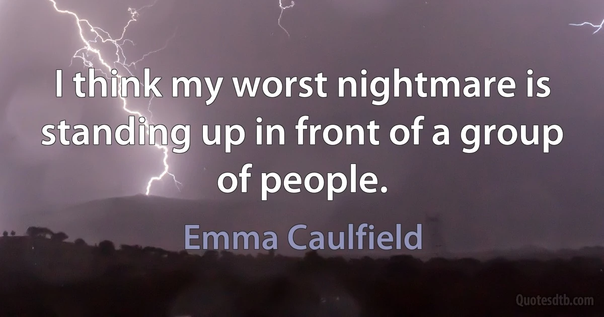 I think my worst nightmare is standing up in front of a group of people. (Emma Caulfield)