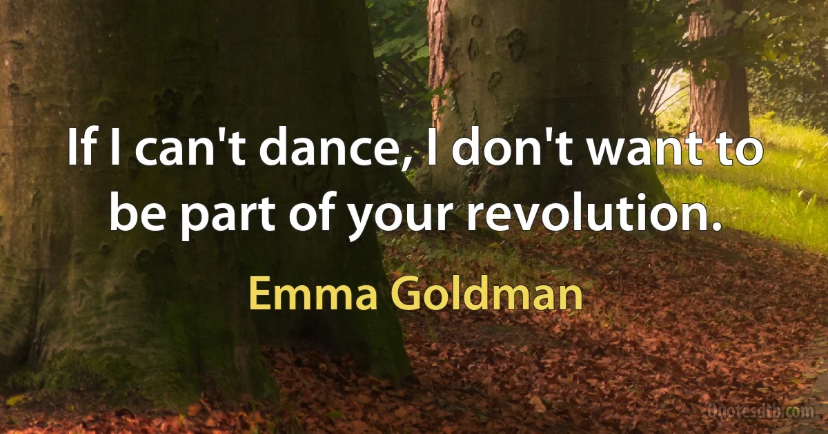 If I can't dance, I don't want to be part of your revolution. (Emma Goldman)