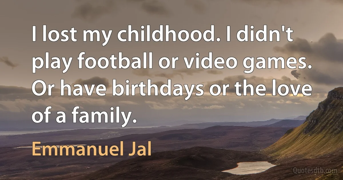 I lost my childhood. I didn't play football or video games. Or have birthdays or the love of a family. (Emmanuel Jal)