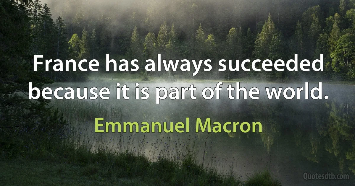 France has always succeeded because it is part of the world. (Emmanuel Macron)