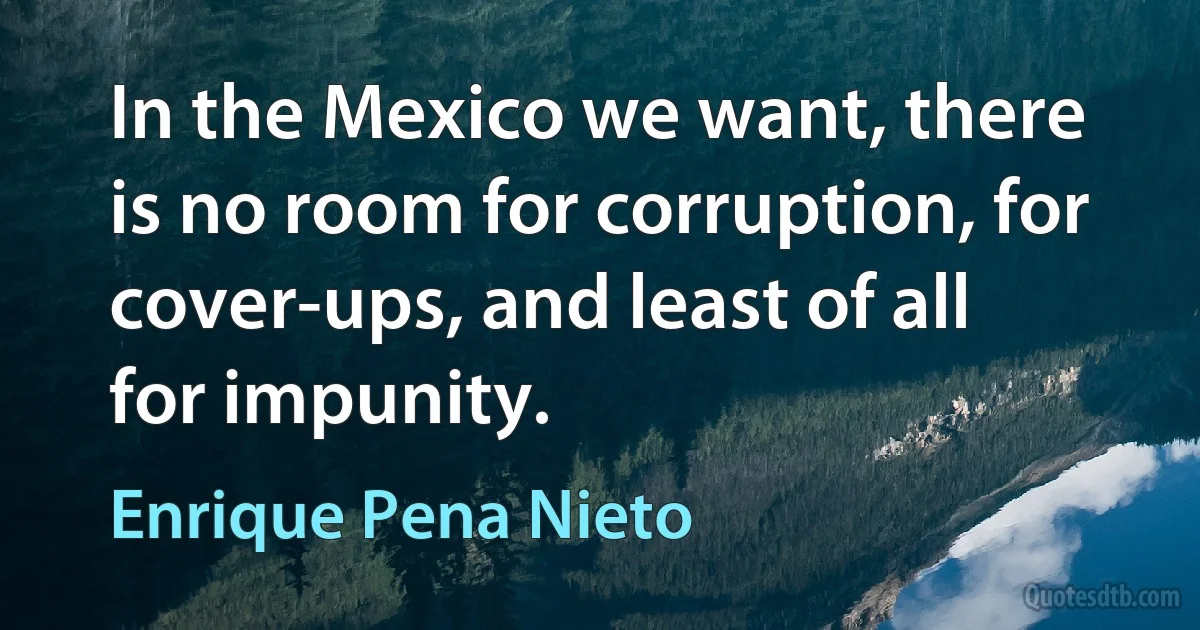 In the Mexico we want, there is no room for corruption, for cover-ups, and least of all for impunity. (Enrique Pena Nieto)