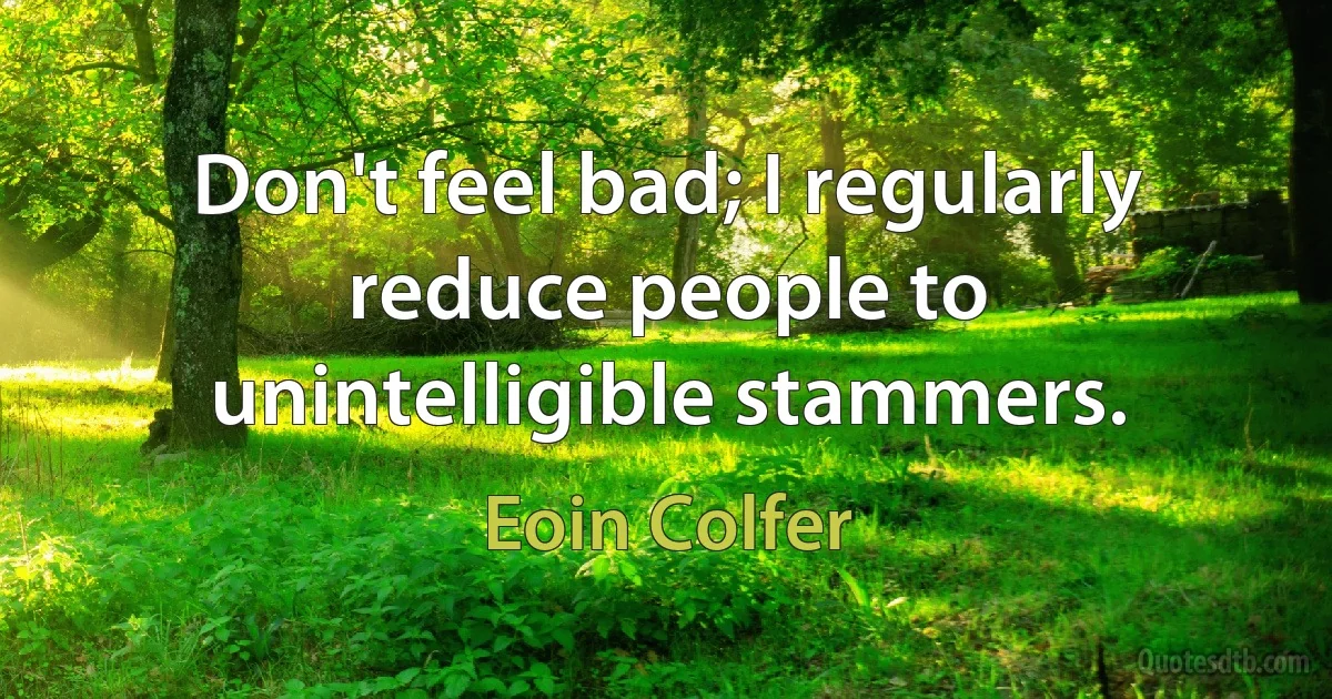 Don't feel bad; I regularly reduce people to unintelligible stammers. (Eoin Colfer)