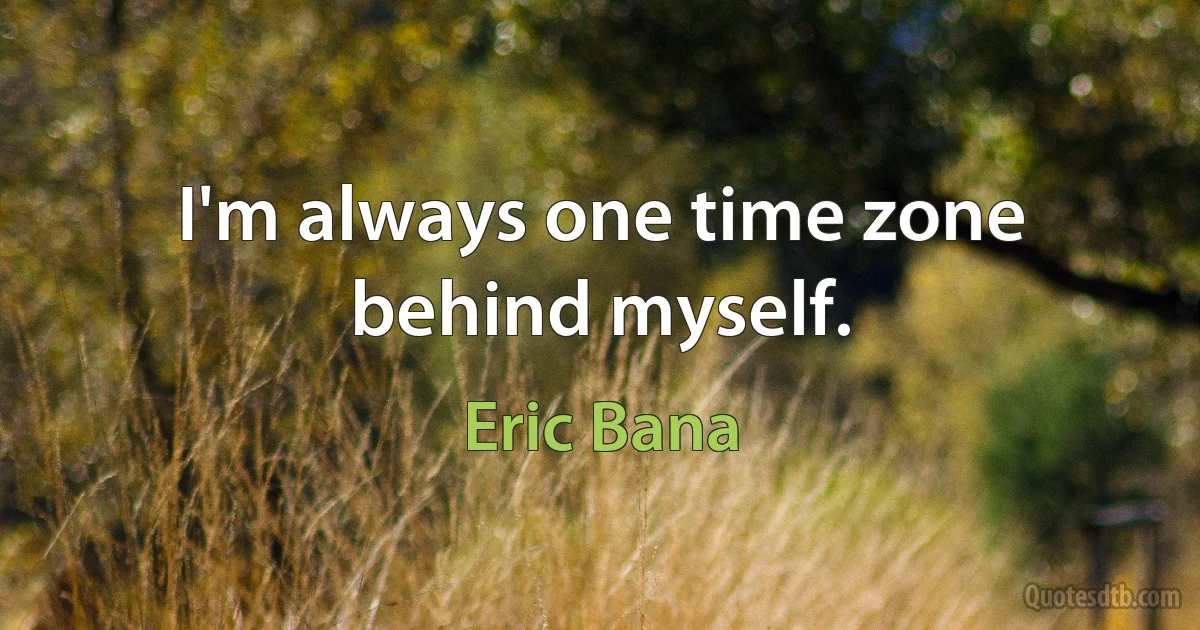 I'm always one time zone behind myself. (Eric Bana)