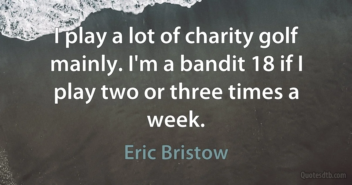 I play a lot of charity golf mainly. I'm a bandit 18 if I play two or three times a week. (Eric Bristow)