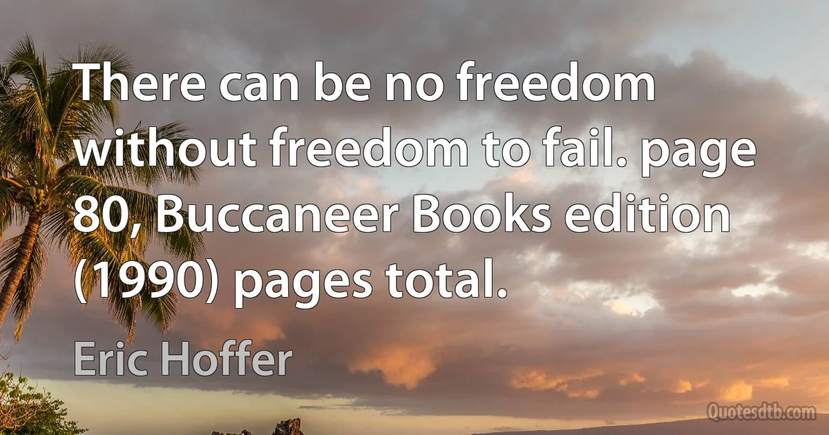 There can be no freedom without freedom to fail. page 80, Buccaneer Books edition (1990) pages total. (Eric Hoffer)