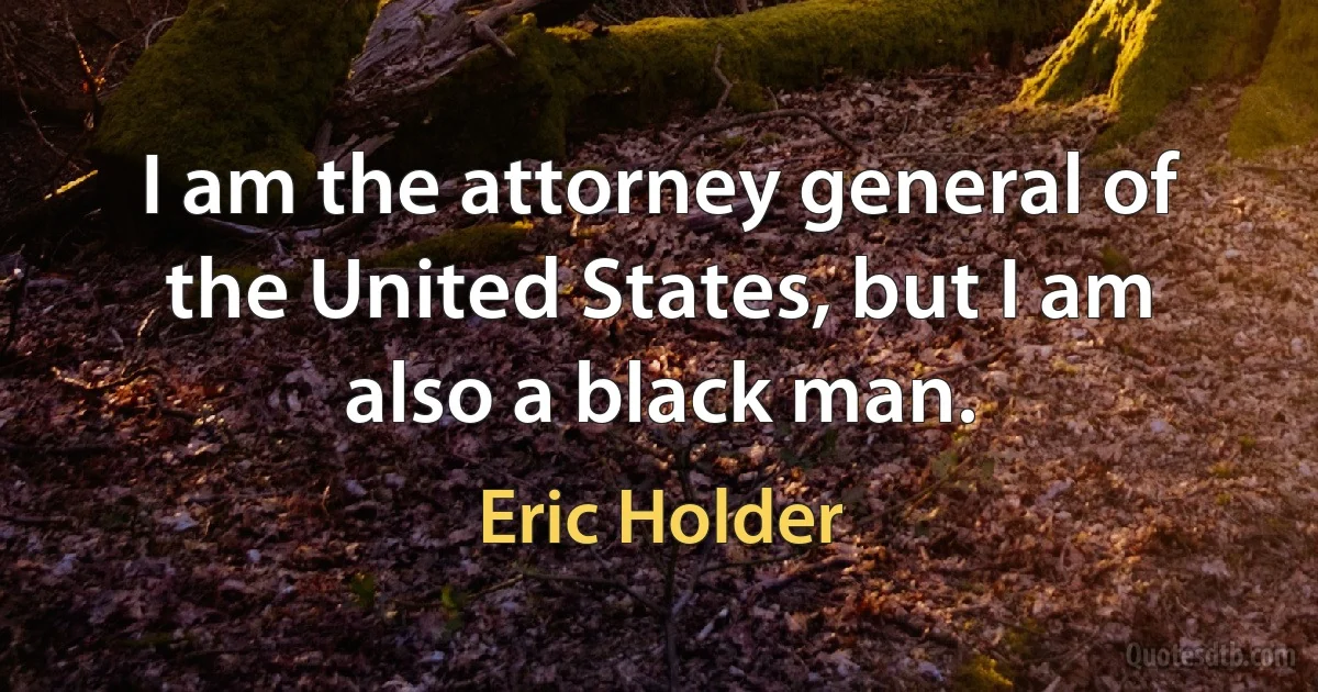 I am the attorney general of the United States, but I am also a black man. (Eric Holder)