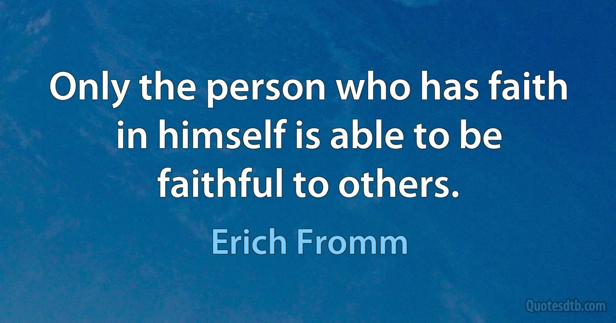 Only the person who has faith in himself is able to be faithful to others. (Erich Fromm)