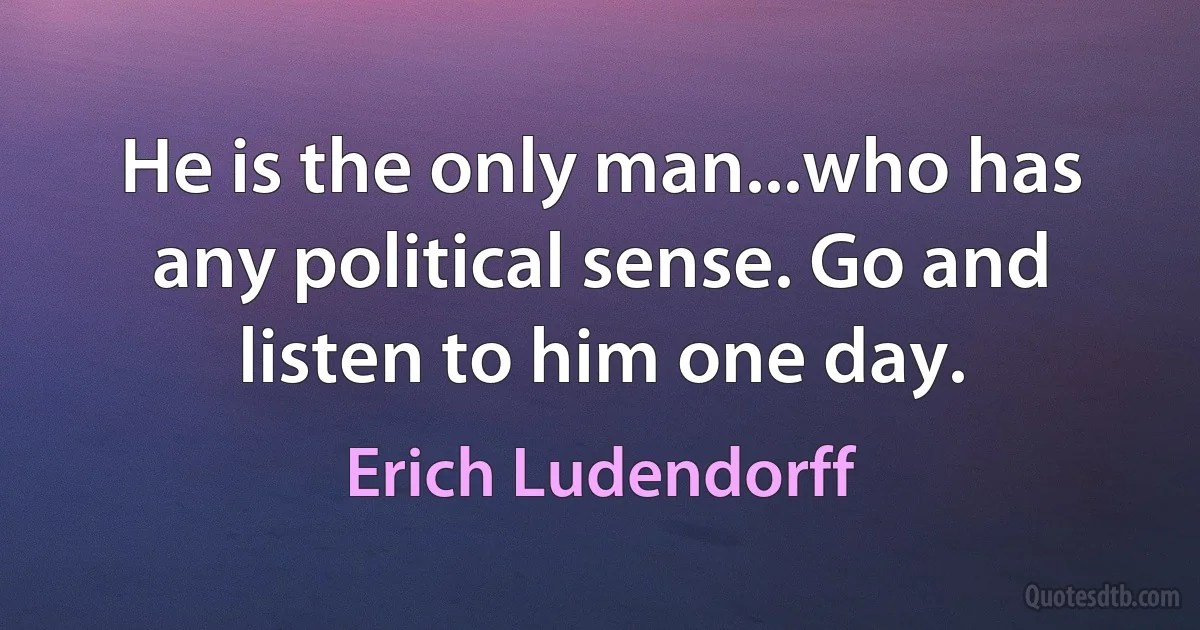 He is the only man...who has any political sense. Go and listen to him one day. (Erich Ludendorff)