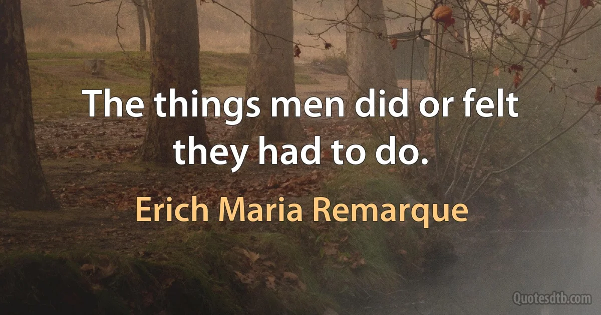 The things men did or felt they had to do. (Erich Maria Remarque)