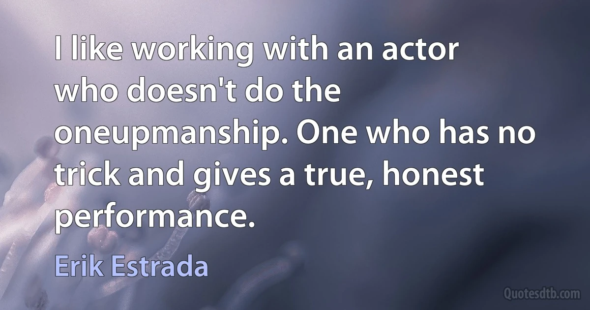 I like working with an actor who doesn't do the oneupmanship. One who has no trick and gives a true, honest performance. (Erik Estrada)