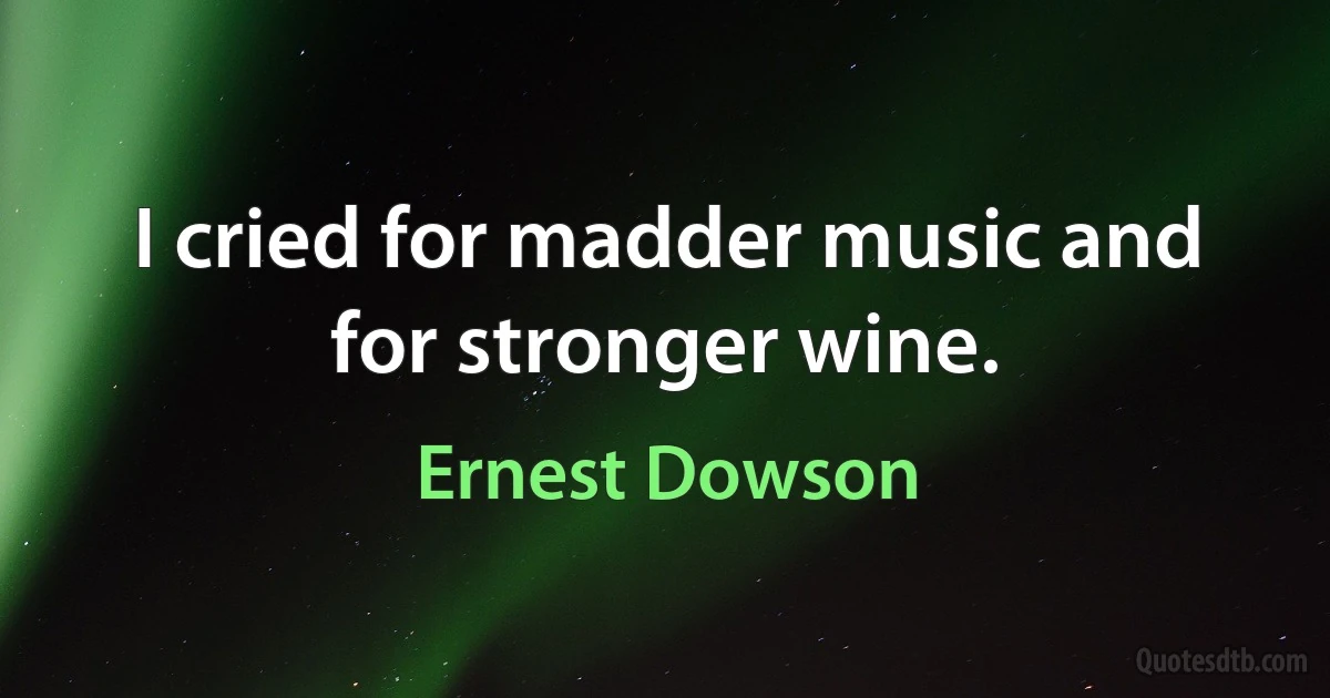 I cried for madder music and for stronger wine. (Ernest Dowson)