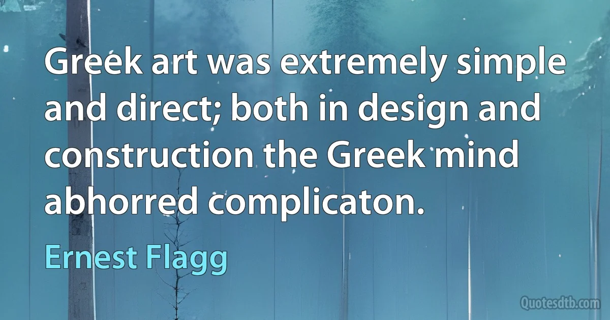 Greek art was extremely simple and direct; both in design and construction the Greek mind abhorred complicaton. (Ernest Flagg)