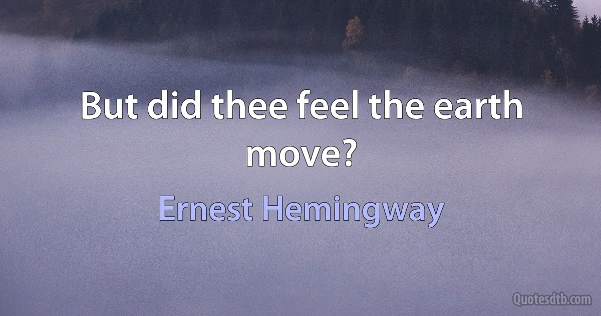 But did thee feel the earth move? (Ernest Hemingway)