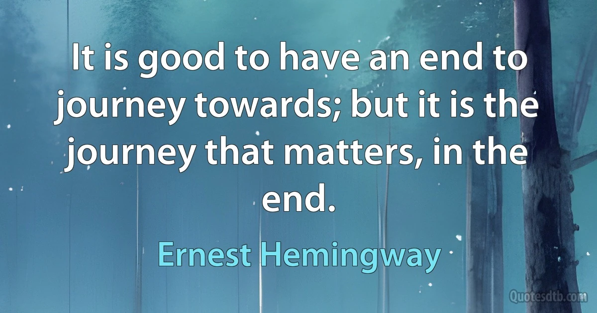 It is good to have an end to journey towards; but it is the journey that matters, in the end. (Ernest Hemingway)