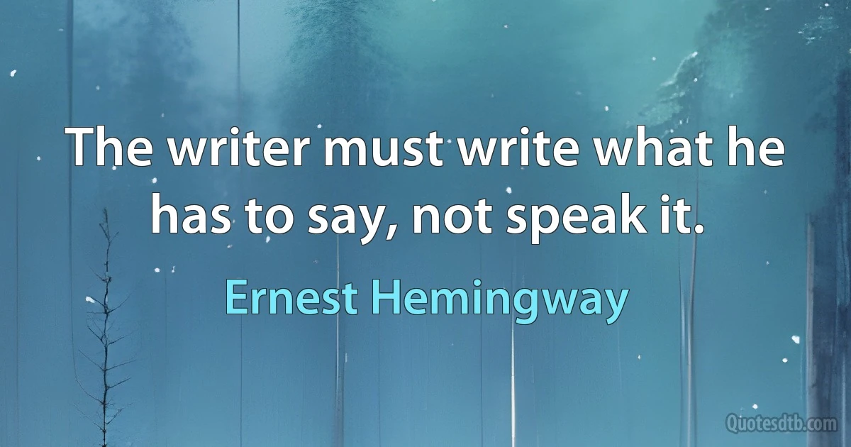 The writer must write what he has to say, not speak it. (Ernest Hemingway)