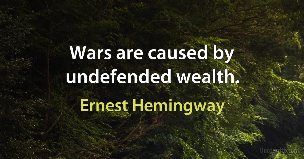 Wars are caused by undefended wealth. (Ernest Hemingway)