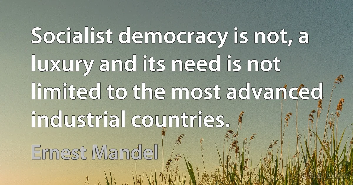 Socialist democracy is not, a luxury and its need is not limited to the most advanced industrial countries. (Ernest Mandel)