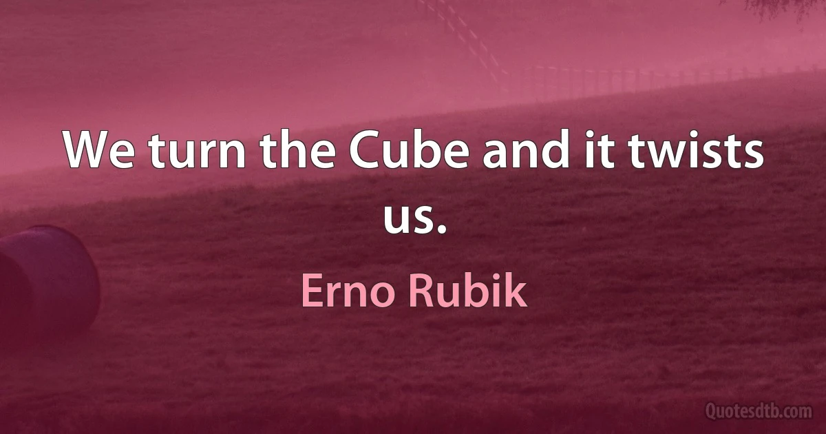 We turn the Cube and it twists us. (Erno Rubik)